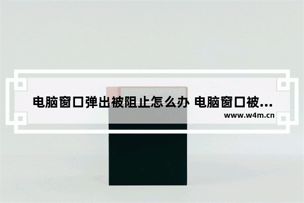 电脑窗口弹出被阻止怎么办 电脑窗口被拦截怎么办