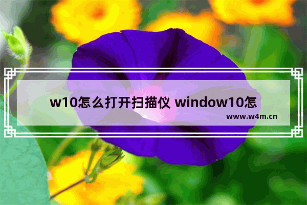 w10怎么打开扫描仪 window10怎么打开扫描仪