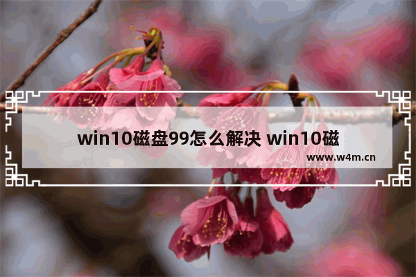 win10磁盘99怎么解决 win10磁盘99%解决方法