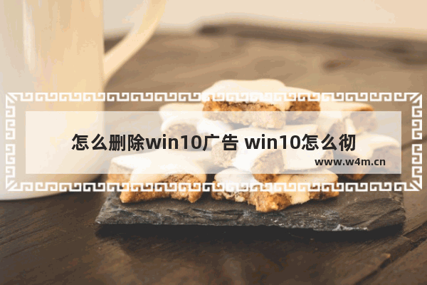 怎么删除win10广告 win10怎么彻底删除广告