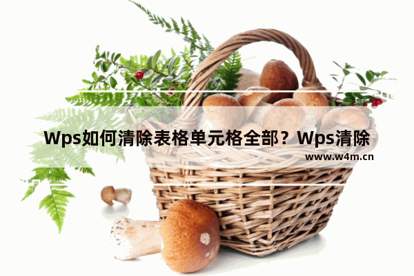 Wps如何清除表格单元格全部？Wps清除表格单元格全部的方法