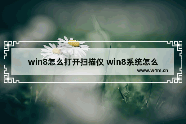 win8怎么打开扫描仪 win8系统怎么用打印机扫描