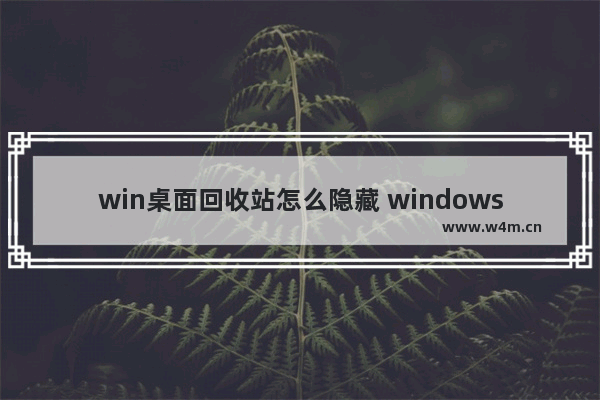 win桌面回收站怎么隐藏 windows10怎么把回收站隐藏