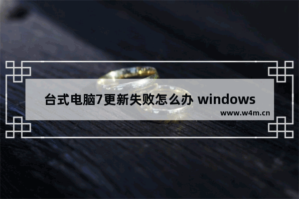 台式电脑7更新失败怎么办 windows7更新失败无法开机怎么办