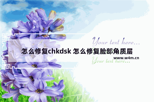 怎么修复chkdsk 怎么修复脸部角质层薄