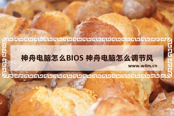 神舟电脑怎么BIOS 神舟电脑怎么调节风扇速度