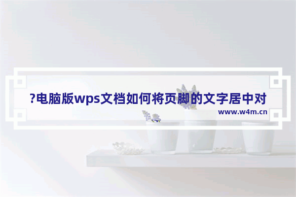 ?电脑版wps文档如何将页脚的文字居中对齐