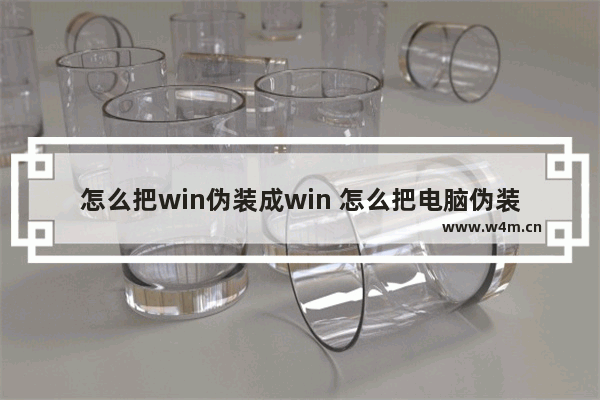 怎么把win伪装成win 怎么把电脑伪装成坏了