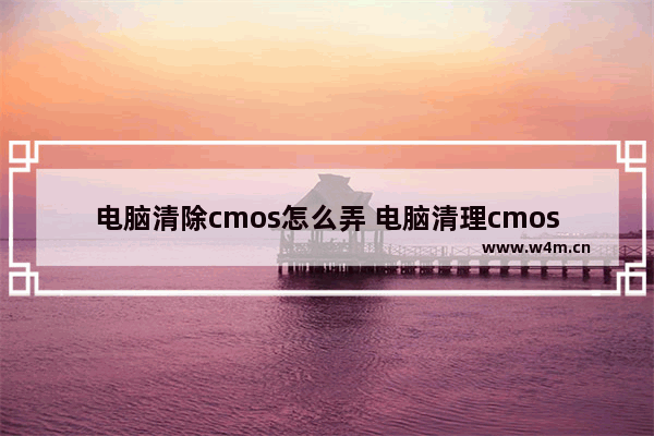 电脑清除cmos怎么弄 电脑清理cmos怎么清理