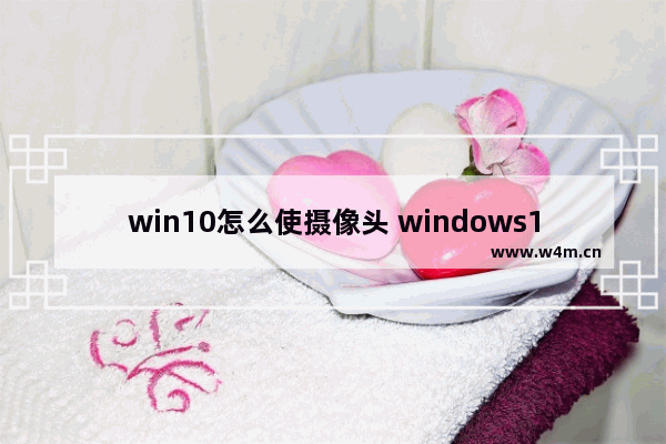 win10怎么使摄像头 windows10摄像头设置