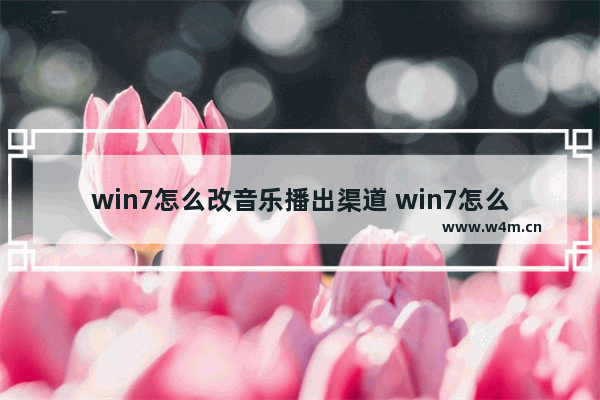 win7怎么改音乐播出渠道 win7怎么切换音频设备