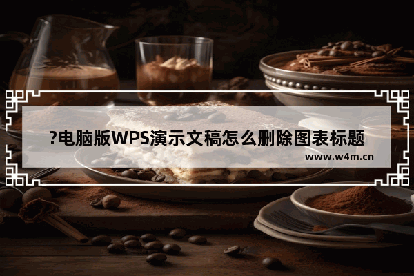 ?电脑版WPS演示文稿怎么删除图表标题