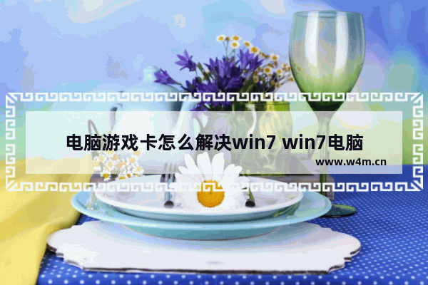 电脑游戏卡怎么解决win7 win7电脑打游戏太卡,怎么才能恢复不卡