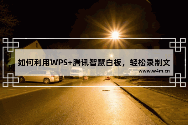 如何利用WPS+腾讯智慧白板，轻松录制文档讲解手写微视频