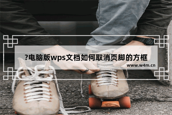 ?电脑版wps文档如何取消页脚的方框