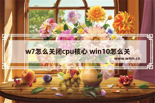 w7怎么关闭cpu核心 win10怎么关闭cpu核心