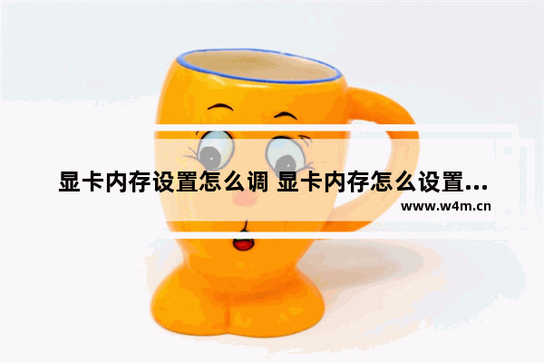 显卡内存设置怎么调 显卡内存怎么设置大一些