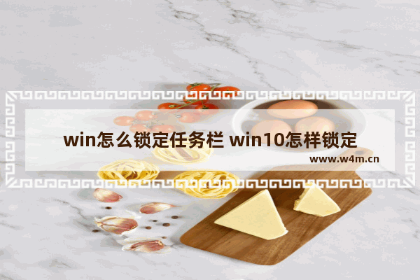 win怎么锁定任务栏 win10怎样锁定任务栏