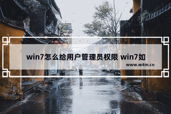 win7怎么给用户管理员权限 win7如何给用户管理员权限