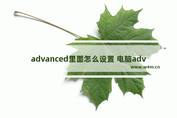 advanced里面怎么设置 电脑advanced设置