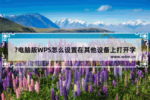 ?电脑版WPS怎么设置在其他设备上打开字体不变乱