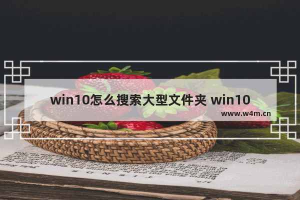 win10怎么搜索大型文件夹 win10如何搜索大文件