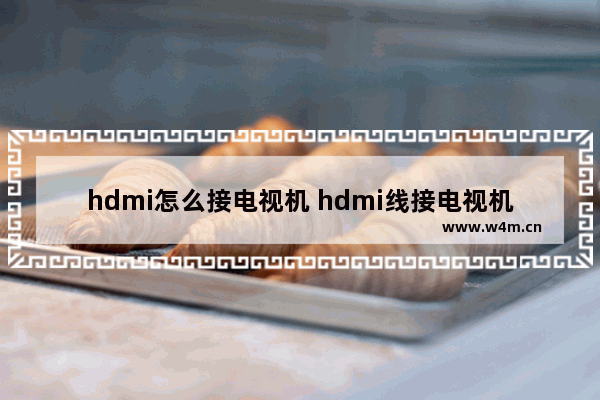 hdmi怎么接电视机 hdmi线接电视机