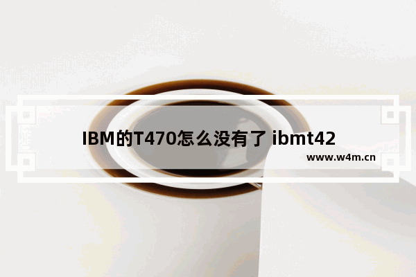 IBM的T470怎么没有了 ibmt420i