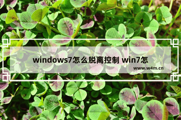 windows7怎么脱离控制 win7怎么摆脱控制