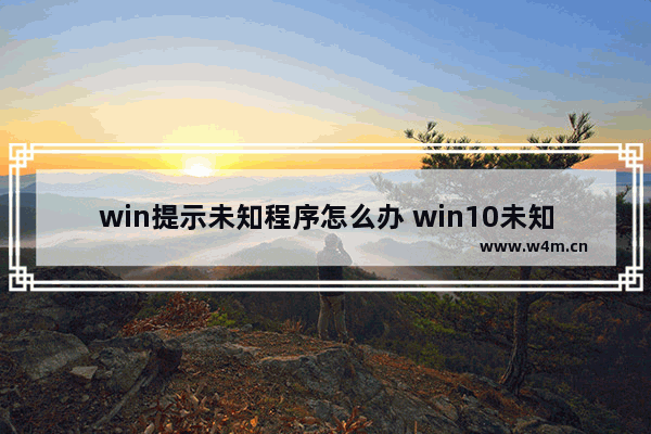 win提示未知程序怎么办 win10未知应用程序