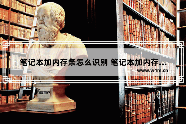 笔记本加内存条怎么识别 笔记本加内存条怎么识别的