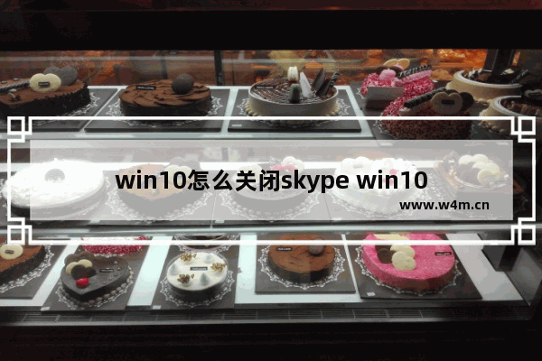 win10怎么关闭skype win10怎么关闭更新