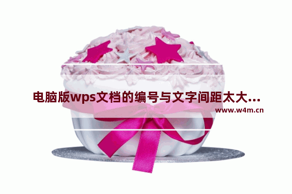 电脑版wps文档的编号与文字间距太大怎么调整