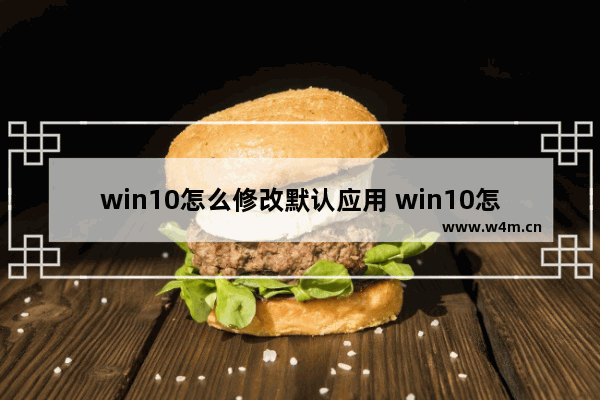 win10怎么修改默认应用 win10怎么修改默认应用打开