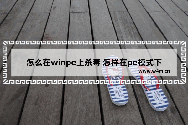 怎么在winpe上杀毒 怎样在pe模式下杀毒