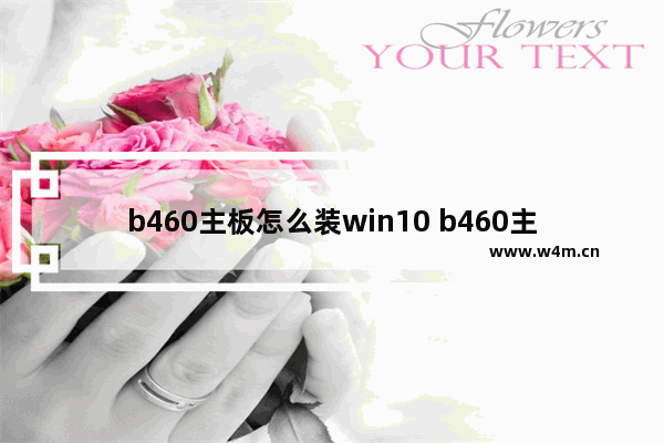 b460主板怎么装win10 b460主板怎么安装win10