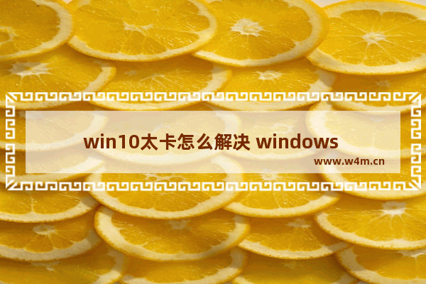 win10太卡怎么解决 windows 10很卡怎么办