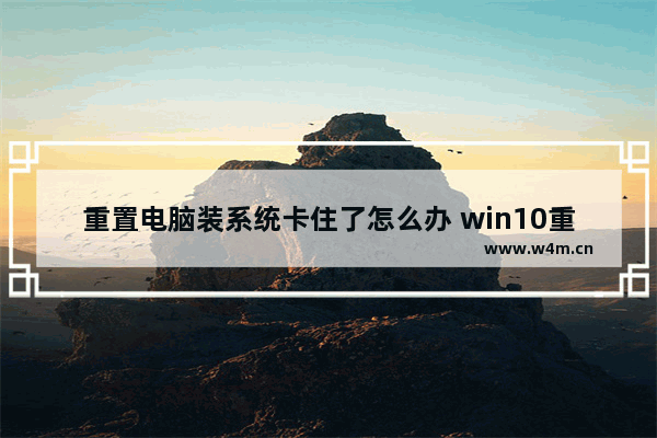 重置电脑装系统卡住了怎么办 win10重置系统安装卡住