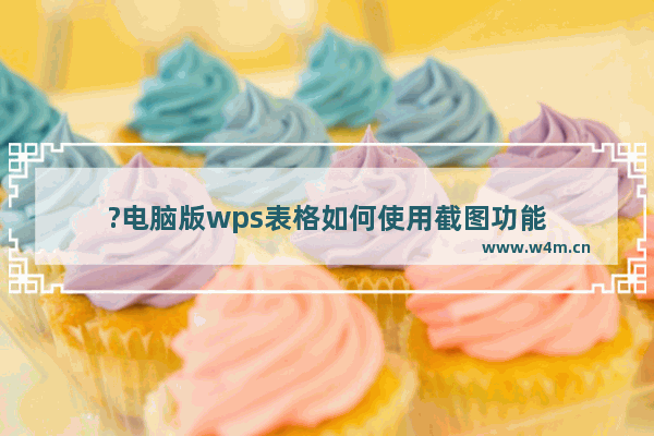 ?电脑版wps表格如何使用截图功能