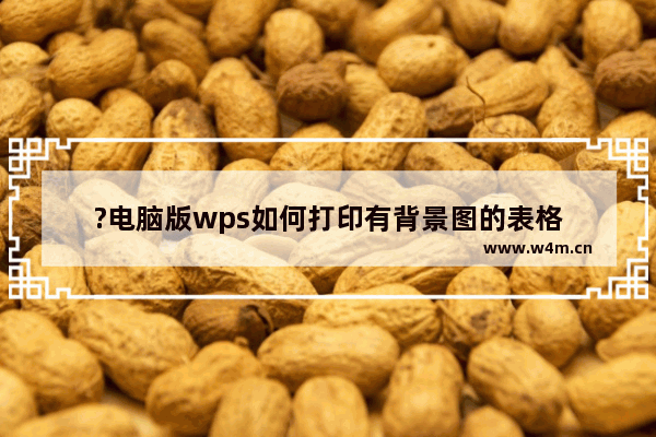 ?电脑版wps如何打印有背景图的表格