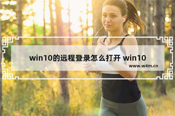 win10的远程登录怎么打开 win10远程登录设置