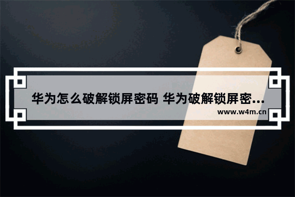 华为怎么破解锁屏密码 华为破解锁屏密码忘了