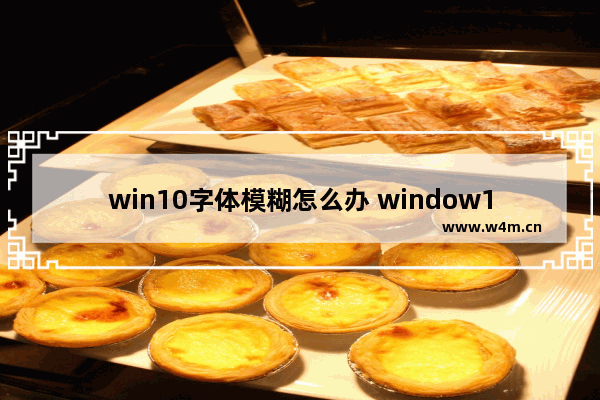 win10字体模糊怎么办 window10字体模糊