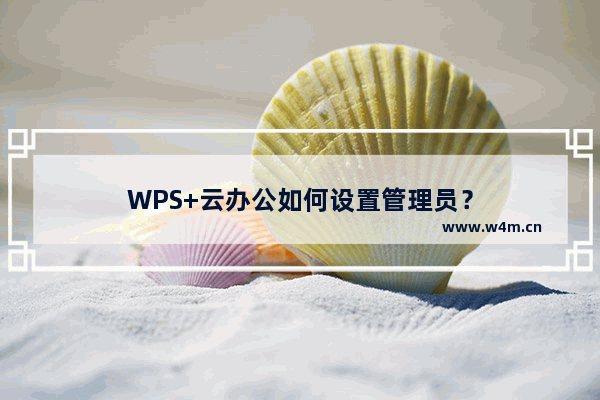 WPS+云办公如何设置管理员？