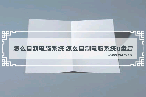 怎么自制电脑系统 怎么自制电脑系统u盘启动