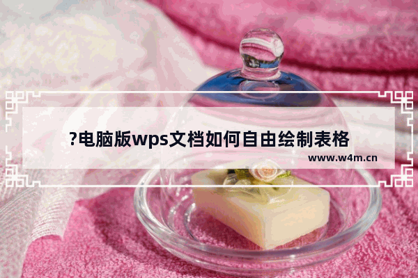 ?电脑版wps文档如何自由绘制表格