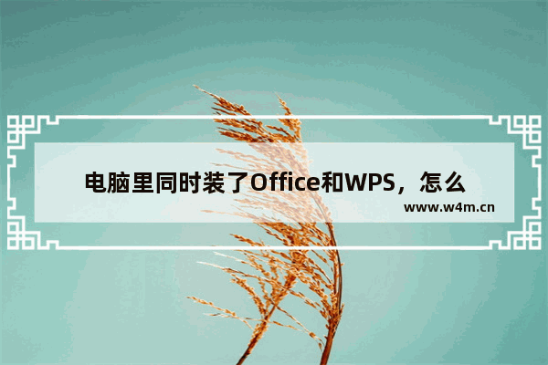 电脑里同时装了Office和WPS，怎么默认用WPS打开文件