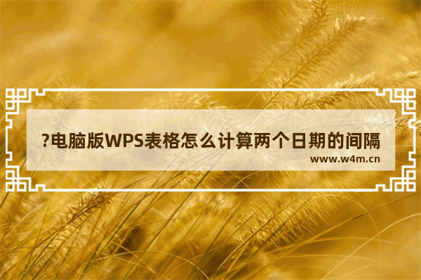 ?电脑版WPS表格怎么计算两个日期的间隔天数