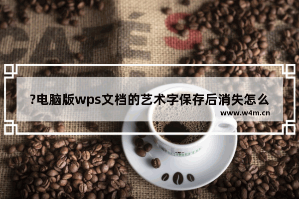 ?电脑版wps文档的艺术字保存后消失怎么办