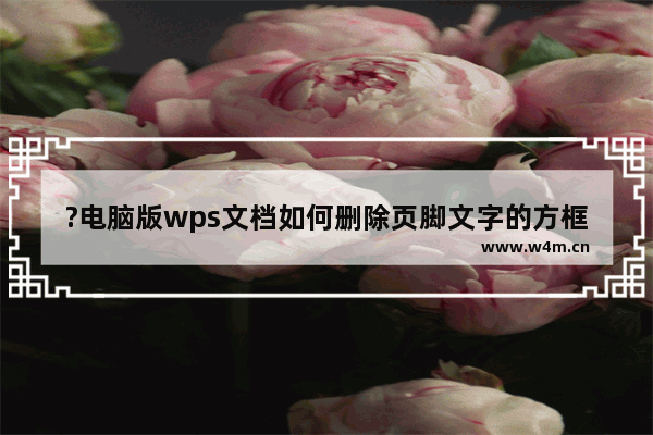 ?电脑版wps文档如何删除页脚文字的方框